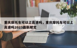 重庆摩托车可以上高速吗，重庆摩托车可以上高速吗2023最新规定