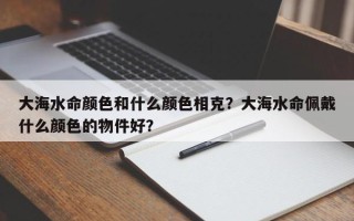 大海水命颜色和什么颜色相克？大海水命佩戴什么颜色的物件好？