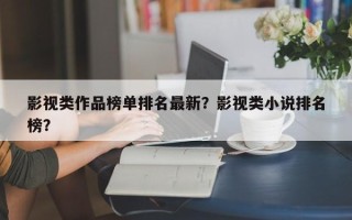 影视类作品榜单排名最新？影视类小说排名
榜？