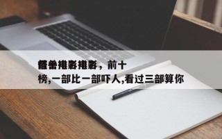 前十
怪兽排名电影，前十
怪兽电影排名
榜,一部比一部吓人,看过三部算你