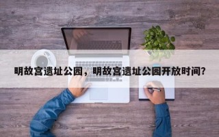明故宫遗址公园，明故宫遗址公园开放时间？