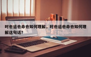 时也运也命也如何理解，时也运也命也如何理解这句话？