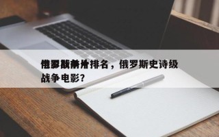 俄罗斯前十
电影战争片排名，俄罗斯史诗级战争电影？