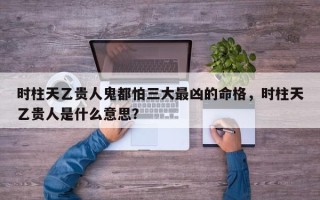时柱天乙贵人鬼都怕三大最凶的命格，时柱天乙贵人是什么意思？