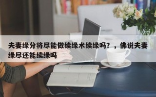夫妻缘分将尽能做续缘术续缘吗？，佛说夫妻缘尽还能续缘吗