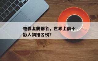 世界上前十
电影人物排名，世界上前十
电影人物排名榜？