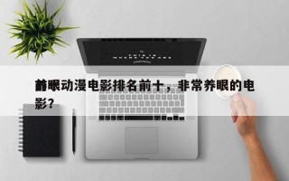 前十
养眼动漫电影排名前十，非常养眼的电影？