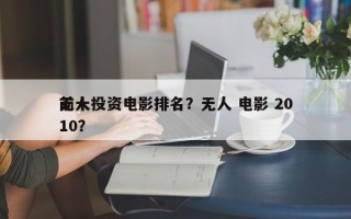 前十
无人投资电影排名？无人 电影 2010？