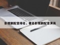 影视剧配音排名，著名影视剧配音演员