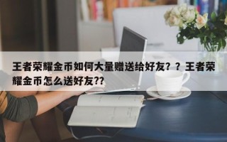 王者荣耀金币如何大量赠送给好友？？王者荣耀金币怎么送好友?？