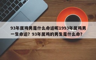 93年属鸡男是什么命运呢1993年属鸡男一生命运？93年属鸡的男生是什么命？