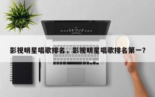 影视明星唱歌排名，影视明星唱歌排名第一？