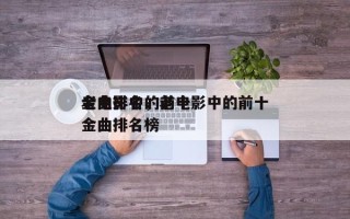 老电影中的前十
金曲排名，老电影中的前十
金曲排名榜