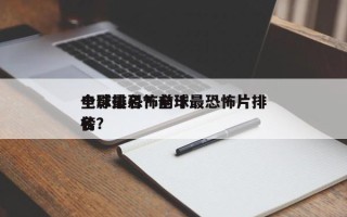 全球最恐怖前十
电影排名？全球最恐怖片排名
榜？