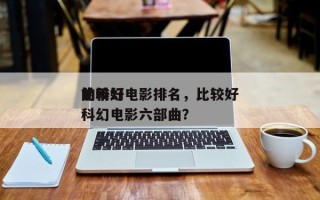 前十
比较好
的科幻电影排名，比较好
的科幻电影六部曲？