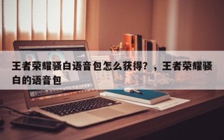 王者荣耀骚白语音包怎么获得？，王者荣耀骚白的语音包