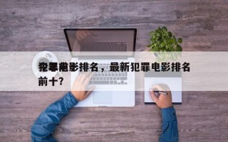 今年前十
犯罪电影排名，最新犯罪电影排名前十？