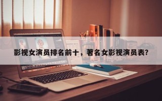 影视女演员排名前十，著名女影视演员表？