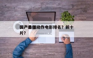 国产十部动作电影排名？前十
国产最佳动作片？