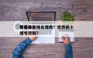 世界前十
禁播电影排名强我？世界前十
禁播电视剧？