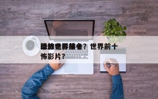 播放世界前十
恐怖电影排名？世界前十
恐怖影片？
