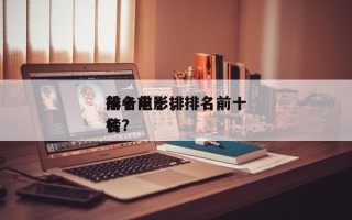 排名前十
前十电影，排名前十
前十电影排名
榜？