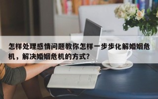 怎样处理感情问题教你怎样一步步化解婚姻危机，解决婚姻危机的方式？