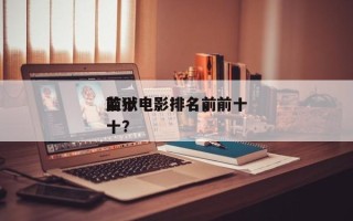 前十
监狱电影排名，前十
监狱电影排名前十？