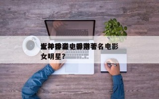 近年香港电影前十
女神排名，香港著名电影女明星？
