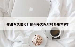 郑州今天限号？郑州今天限号吗外地车牌？