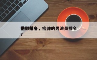 痞帅前十
电影排名，痞帅的男演员排名
榜？