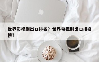 世界影视剧出口排名？世界电视剧出口排名
榜？