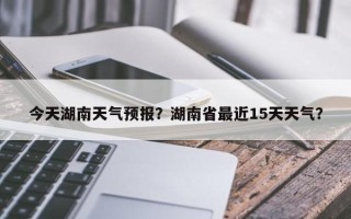 今天湖南天气预报？湖南省最近15天天气？