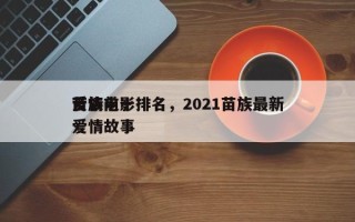 苗族前十
爱情电影排名，2021苗族最新爱情故事