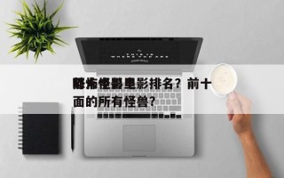 前十
吓人怪兽电影排名？前十
恐怖电影里面的所有怪兽？