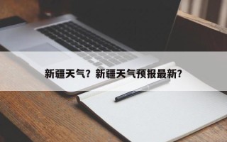 新疆天气？新疆天气预报最新？