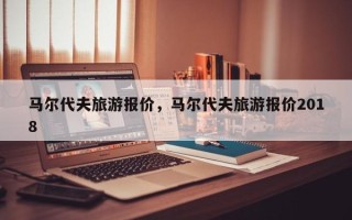 马尔代夫旅游报价，马尔代夫旅游报价2018