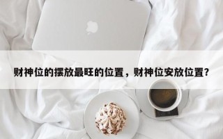 财神位的摆放最旺的位置，财神位安放位置？