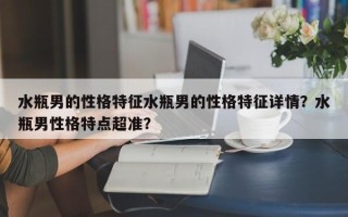 水瓶男的性格特征水瓶男的性格特征详情？水瓶男性格特点超准？
