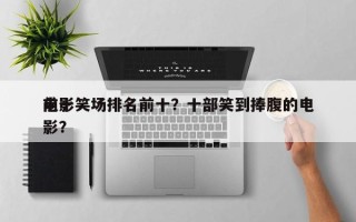 前十
电影笑场排名前十？十部笑到捧腹的电影？