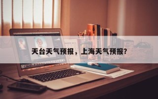 天台天气预报，上海天气预报？