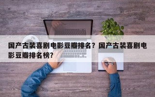 国产古装喜剧电影豆瓣排名？国产古装喜剧电影豆瓣排名榜？