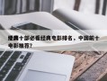 中国十部必看经典电影排名，中国前十
经典电影推荐？