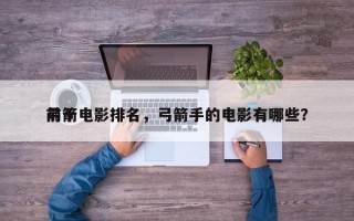 前十
弓箭电影排名，弓箭手的电影有哪些？