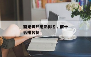 前十
恐龙丧尸电影排名，前十
恐龙丧尸电影排名榜