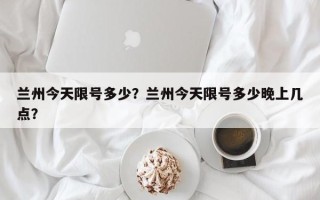 兰州今天限号多少？兰州今天限号多少晚上几点？
