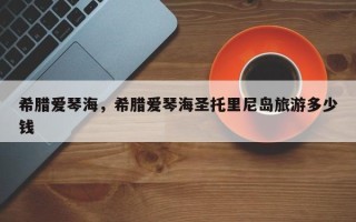 希腊爱琴海，希腊爱琴海圣托里尼岛旅游多少钱