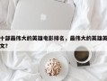 十部最伟大的英雄电影排名，最伟大的英雄英文？