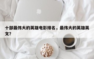 十部最伟大的英雄电影排名，最伟大的英雄英文？