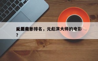 元彪前十
反派电影排名，元彪演大师的电影？